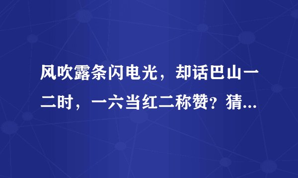 风吹露条闪电光，却话巴山一二时，一六当红二称赞？猜一生肖！！