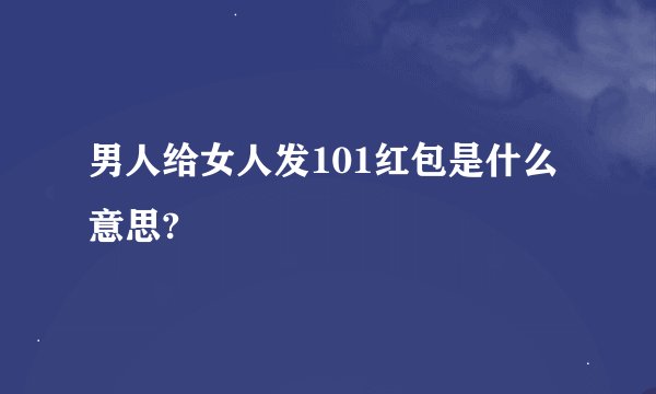 男人给女人发101红包是什么意思?