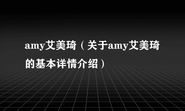 amy艾美琦（关于amy艾美琦的基本详情介绍）