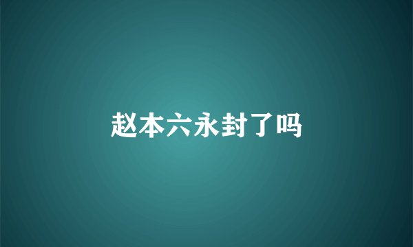 赵本六永封了吗