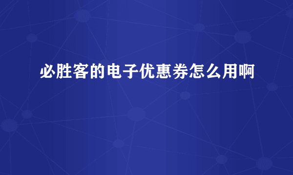 必胜客的电子优惠券怎么用啊