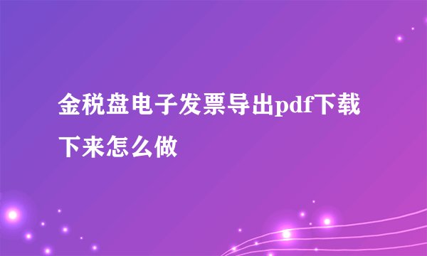 金税盘电子发票导出pdf下载下来怎么做