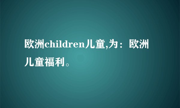 欧洲children儿童,为：欧洲儿童福利。