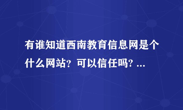 有谁知道西南教育信息网是个什么网站？可以信任吗? 各位帮个忙吧