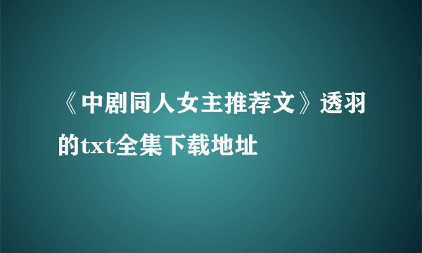 《中剧同人女主推荐文》透羽的txt全集下载地址