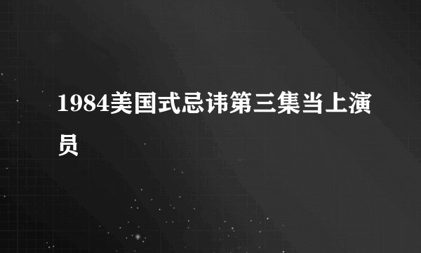 1984美国式忌讳第三集当上演员