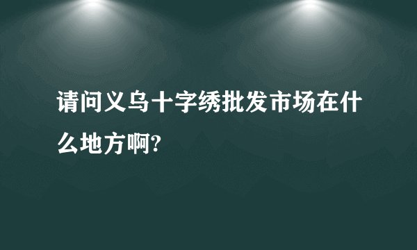 请问义乌十字绣批发市场在什么地方啊?