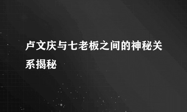 卢文庆与七老板之间的神秘关系揭秘