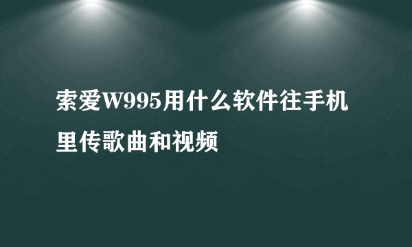 索爱W995用什么软件往手机里传歌曲和视频