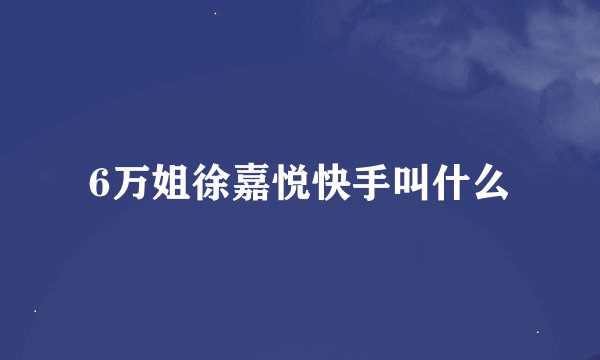 6万姐徐嘉悦快手叫什么