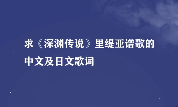 求《深渊传说》里缇亚谱歌的中文及日文歌词