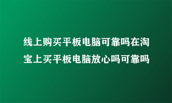 线上购买平板电脑可靠吗在淘宝上买平板电脑放心吗可靠吗