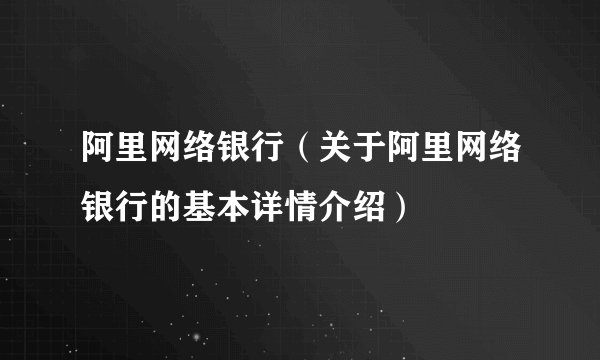 阿里网络银行（关于阿里网络银行的基本详情介绍）