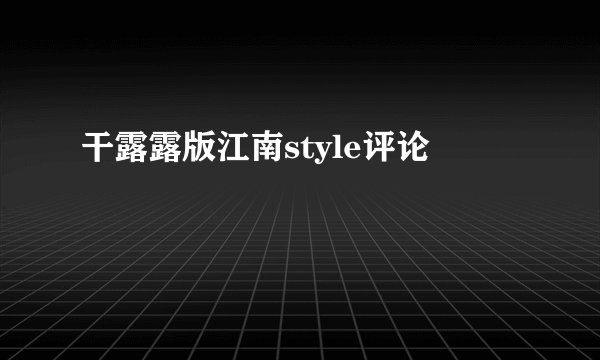 干露露版江南style评论