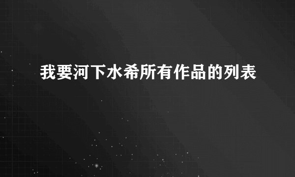 我要河下水希所有作品的列表