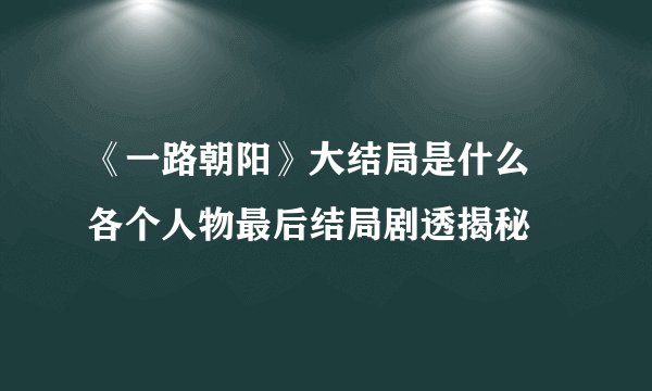 《一路朝阳》大结局是什么 各个人物最后结局剧透揭秘