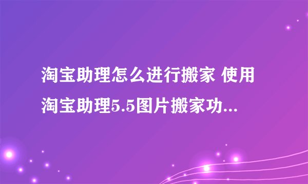 淘宝助理怎么进行搬家 使用淘宝助理5.5图片搬家功能图文教程