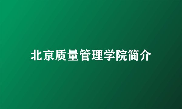 北京质量管理学院简介