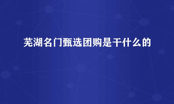 芜湖名门甄选团购是干什么的