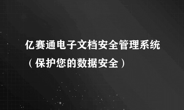 亿赛通电子文档安全管理系统（保护您的数据安全）