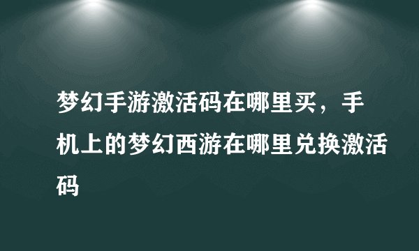 梦幻手游激活码在哪里买，手机上的梦幻西游在哪里兑换激活码