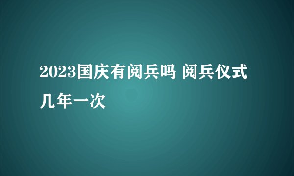 2023国庆有阅兵吗 阅兵仪式几年一次