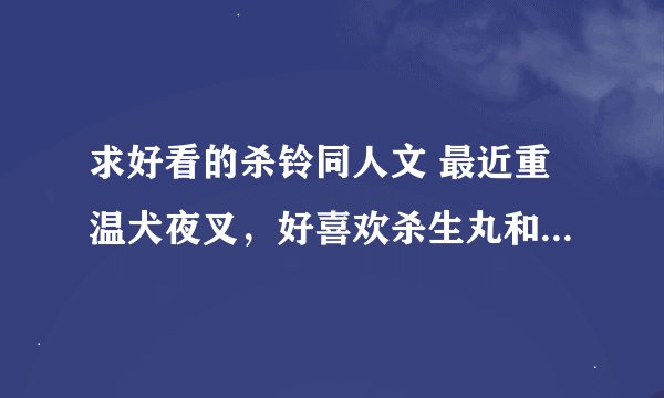 求好看的杀铃同人文 最近重温犬夜叉，好喜欢杀生丸和铃 sukihxl@163.com 谢谢啦