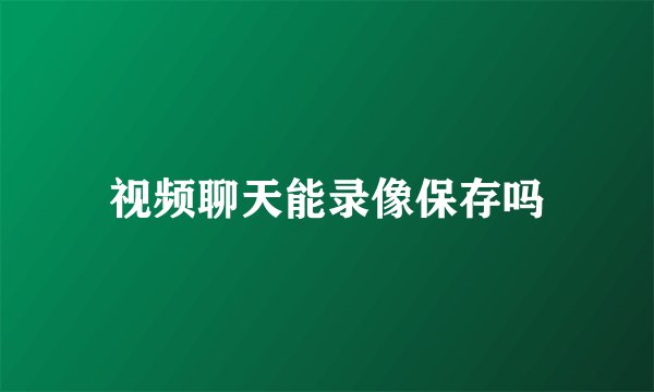 视频聊天能录像保存吗