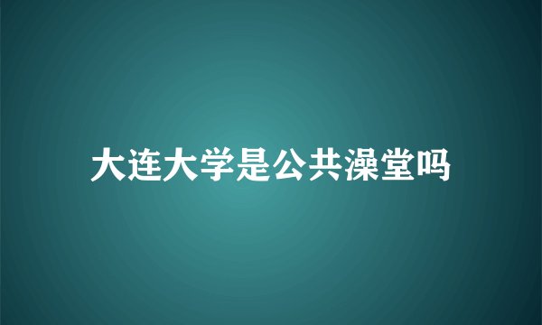 大连大学是公共澡堂吗