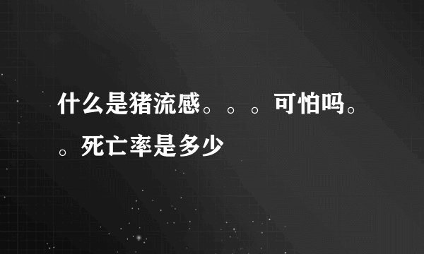 什么是猪流感。。。可怕吗。。死亡率是多少