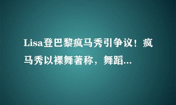 Lisa登巴黎疯马秀引争议！疯马秀以裸舞著称，舞蹈表演尺度相当大