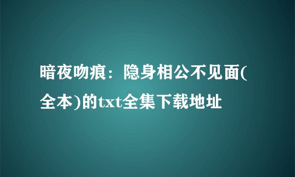 暗夜吻痕：隐身相公不见面(全本)的txt全集下载地址