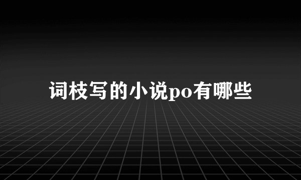 词枝写的小说po有哪些