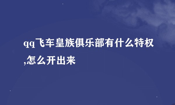 qq飞车皇族俱乐部有什么特权,怎么开出来
