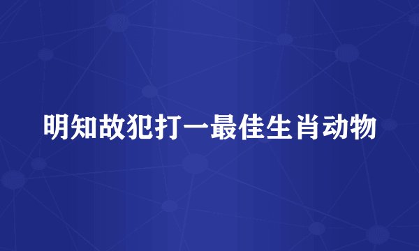 明知故犯打一最佳生肖动物