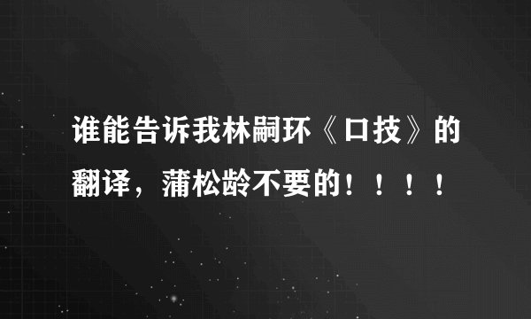 谁能告诉我林嗣环《口技》的翻译，蒲松龄不要的！！！！