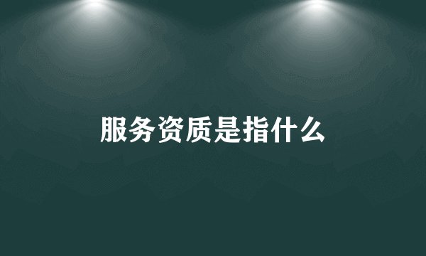 服务资质是指什么
