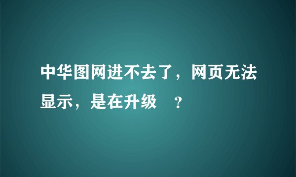 中华图网进不去了，网页无法显示，是在升级麼？