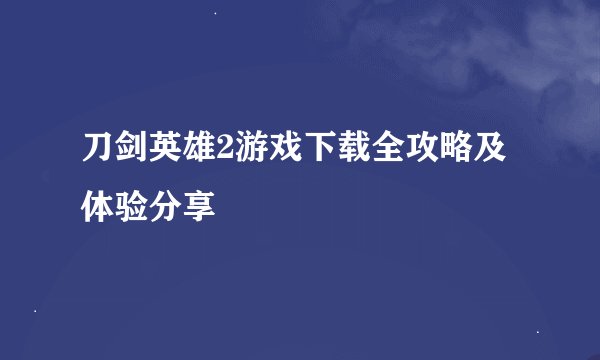 刀剑英雄2游戏下载全攻略及体验分享
