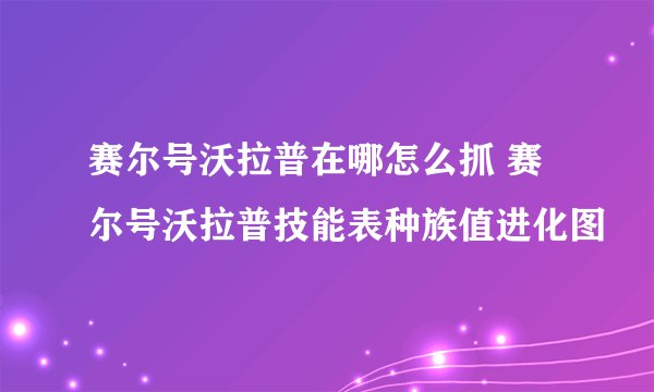 赛尔号沃拉普在哪怎么抓 赛尔号沃拉普技能表种族值进化图
