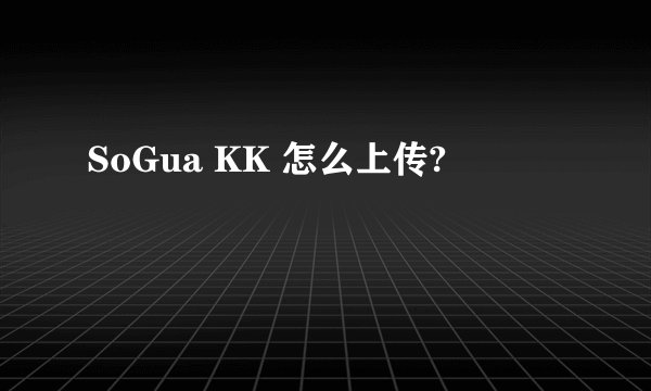 SoGua KK 怎么上传?