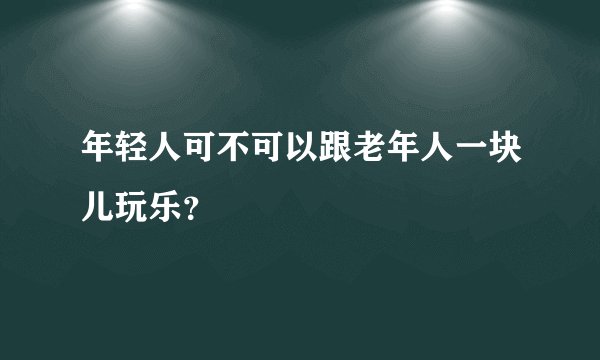 年轻人可不可以跟老年人一块儿玩乐？