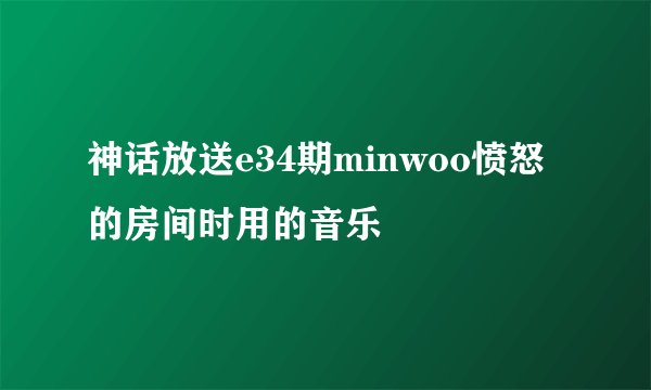 神话放送e34期minwoo愤怒的房间时用的音乐
