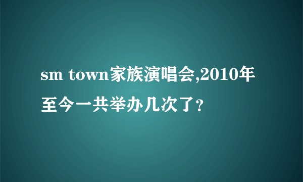 sm town家族演唱会,2010年至今一共举办几次了？