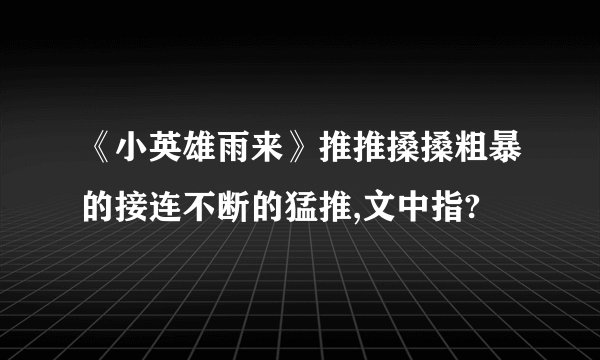 《小英雄雨来》推推搡搡粗暴的接连不断的猛推,文中指?