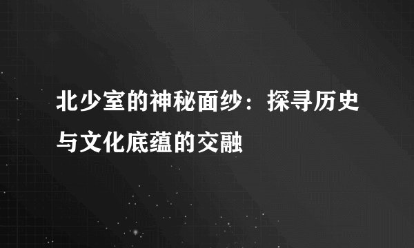 北少室的神秘面纱：探寻历史与文化底蕴的交融