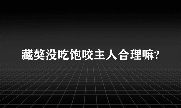 藏獒没吃饱咬主人合理嘛?