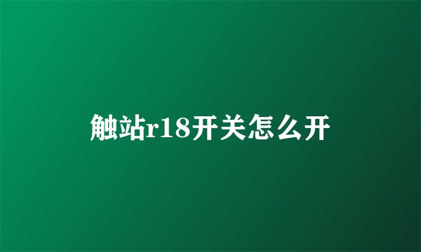 触站r18开关怎么开