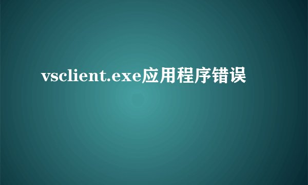 vsclient.exe应用程序错误