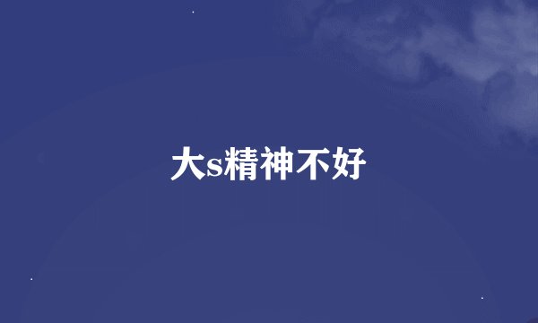 大s精神不好